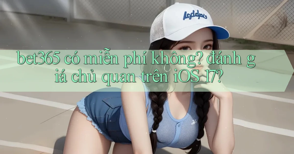 bet365 có miễn phí không đánh giá chủ quan trên iOS 17