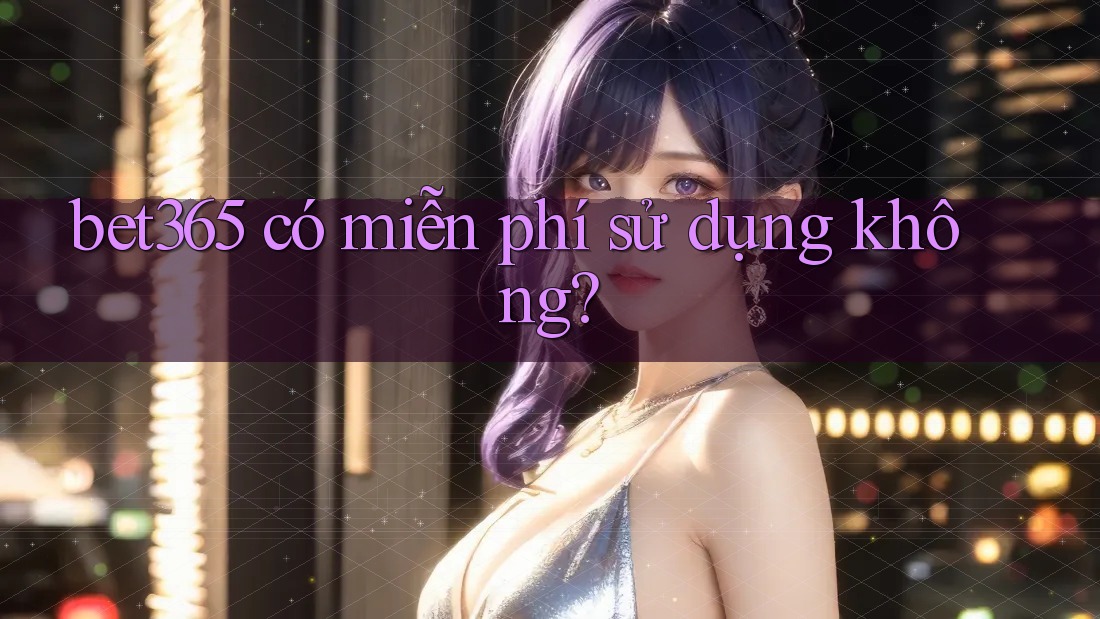 bet365 có miễn phí sử dụng không?