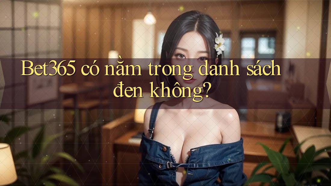 Bet365 có nằm trong danh sách đen không?