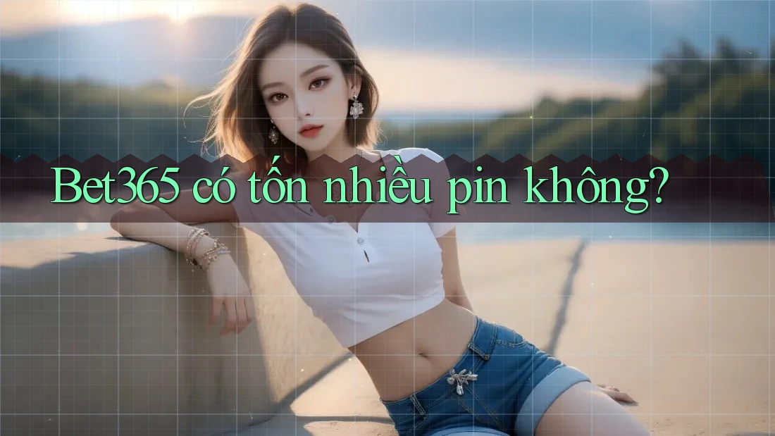 Bet365 có tốn nhiều pin không?