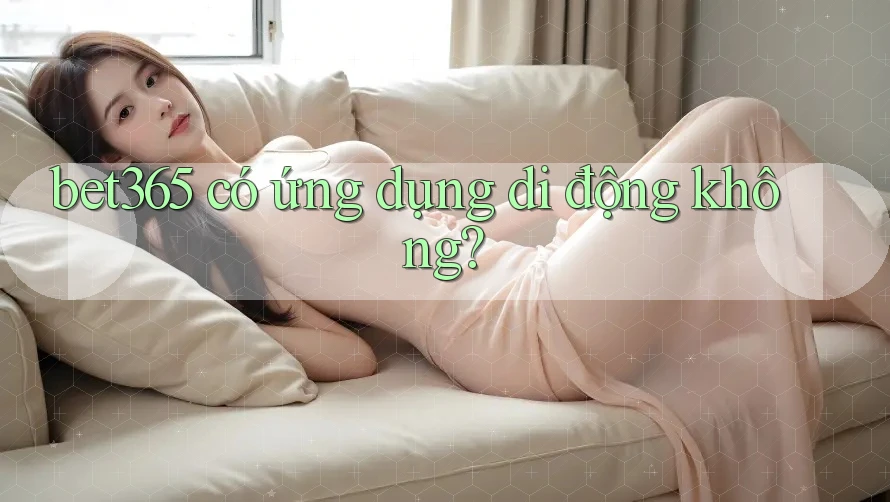bet365 có ứng dụng di động không? bet365 có ứng dụng di động không?