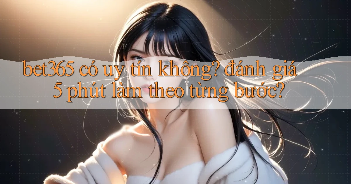 bet365 có uy tín không đánh giá 5 phút làm theo từng bước