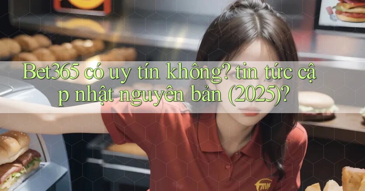 Bet365 có uy tín không tin tức cập nhật nguyên bản (2025)