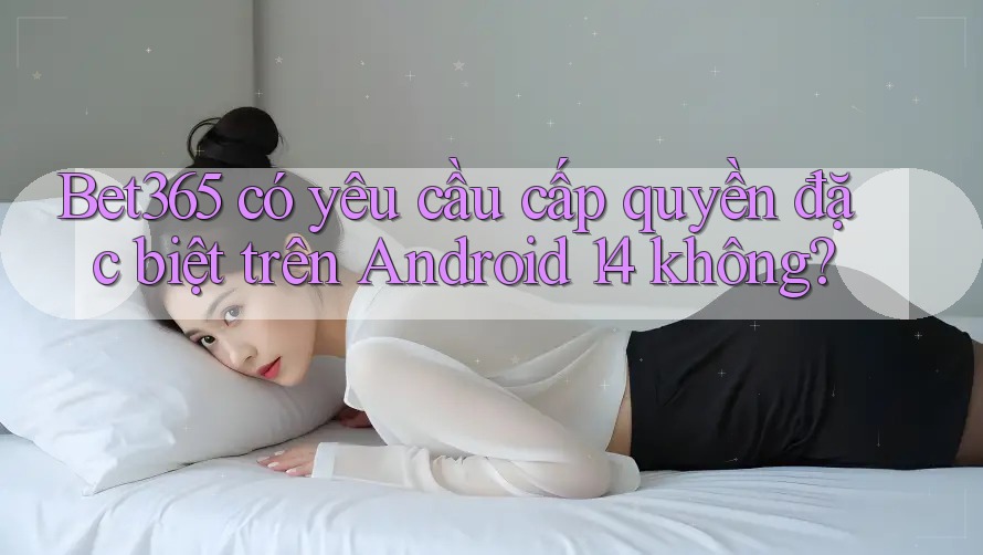 Bet365 có yêu cầu cấp quyền đặc biệt trên Android 14 không? Bet365 có yêu cầu cấp quyền đặc biệt trên Android 14 không?