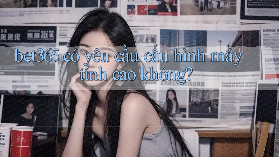 bet365 có yêu cầu cấu hình máy tính cao không?