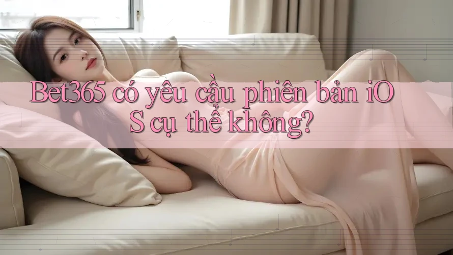 Bet365 có yêu cầu phiên bản iOS cụ thể không?