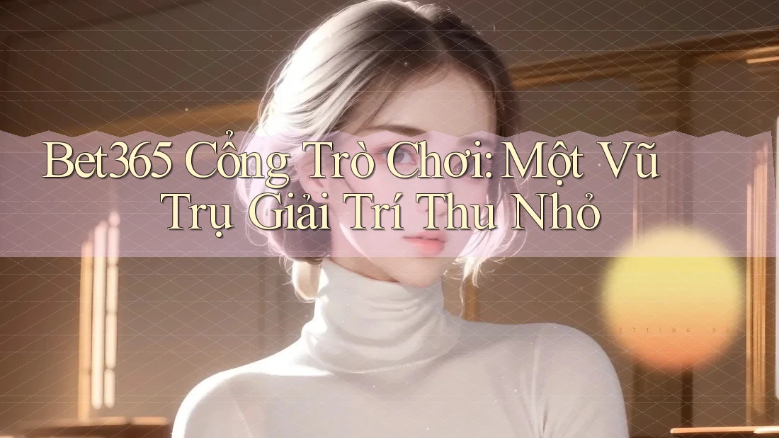 Bet365 Cổng Trò Chơi: Một Vũ Trụ Giải Trí Thu Nhỏ Bet365 Cổng Trò Chơi: Một Vũ Trụ Giải Trí Thu Nhỏ