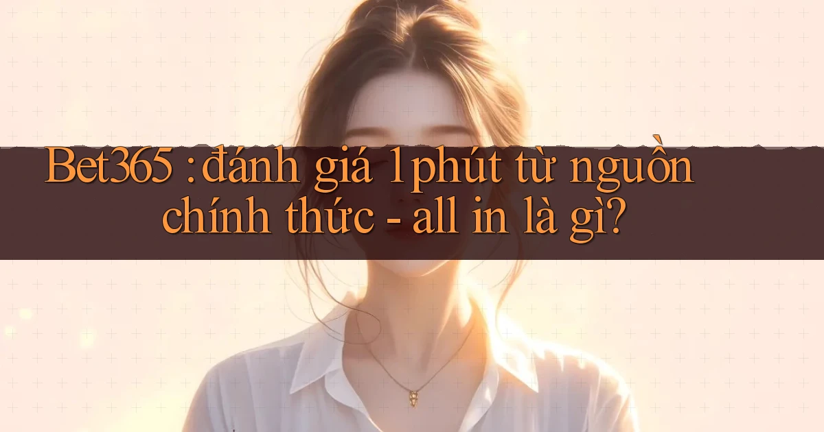 Bet365 đánh giá 1 phút từ nguồn chính thức   all in là gì