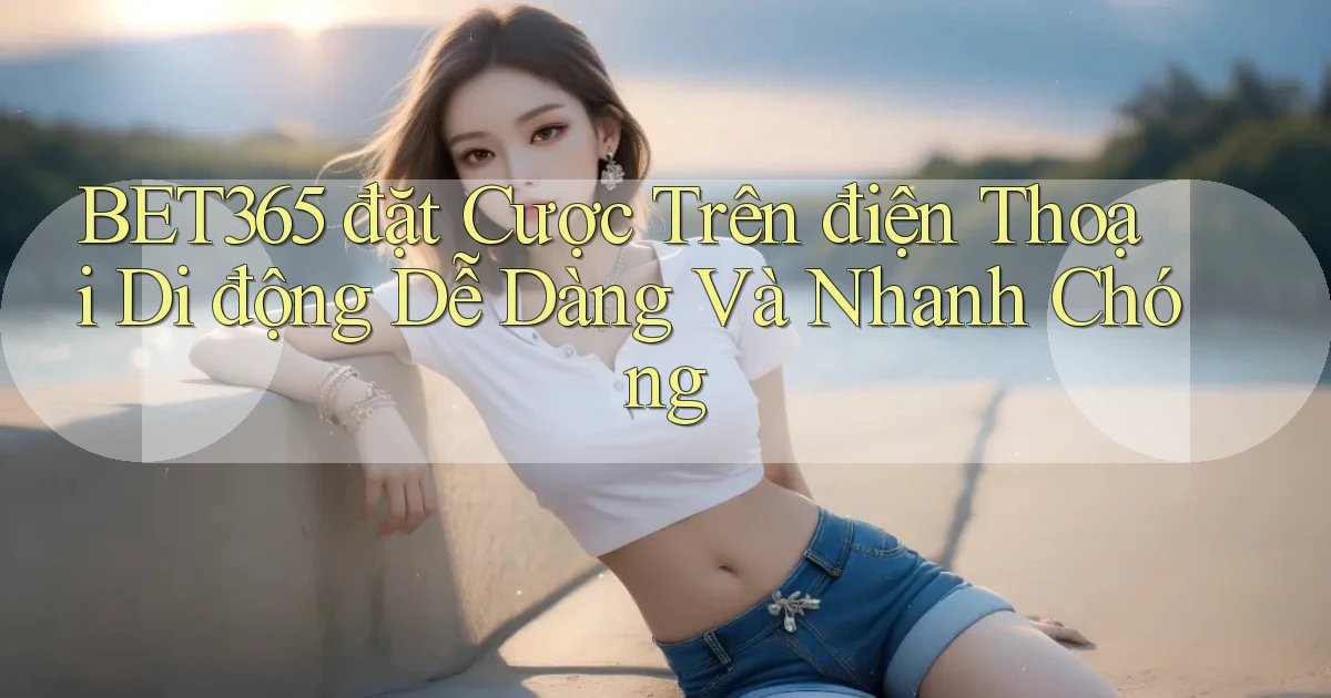 bet365  đặt cược trên điện thoại di động dễ dàng và nhanh chóng