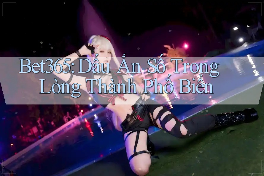 Bet365: Dấu Ấn Số Trong Lòng Thành Phố Biển