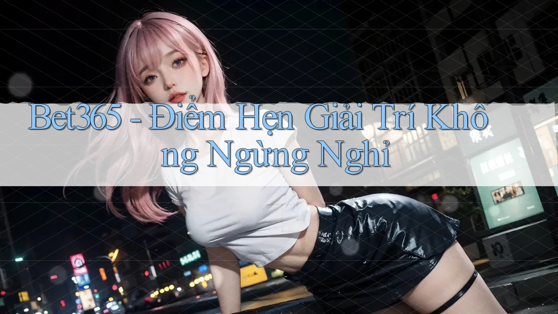 Bet365 - Điểm Hẹn Giải Trí Không Ngừng Nghỉ