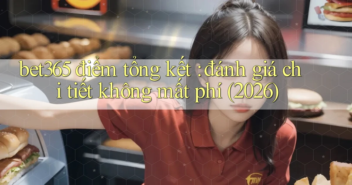 bet365 điểm tổng kết đánh giá chi tiết không mất phí (2026)
