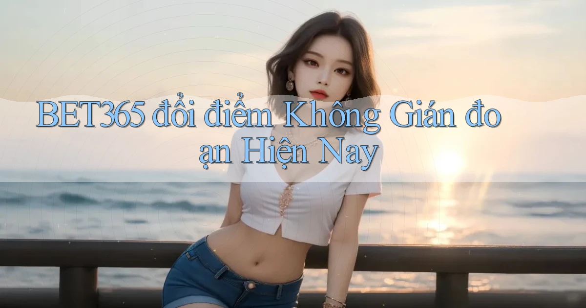 bet365 đổi điểm không gián đoạn hiện nay
