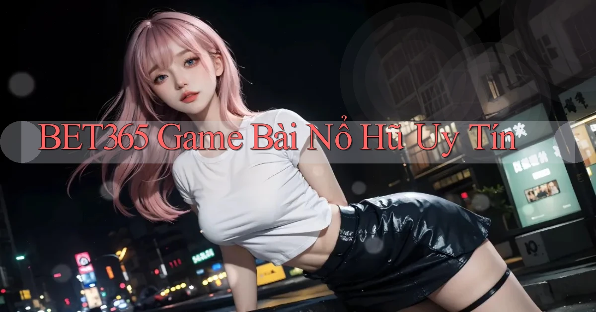 bet365  game bài nổ hũ uy tín
