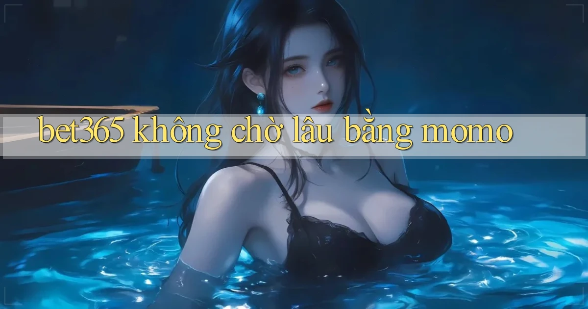 bet365 không chờ lâu bằng momo