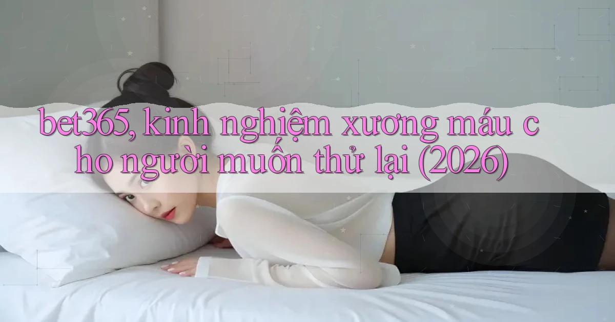 bet365, kinh nghiệm xương máu cho người muốn thử lại (2026)