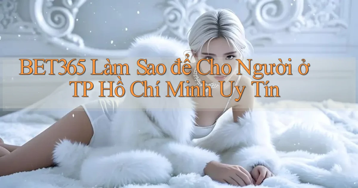 bet365 làm sao để cho người ở TP Hồ Chí Minh uy tín