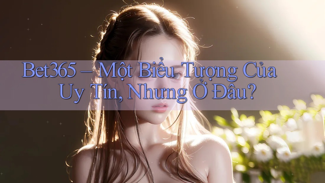 Bet365 – Một Biểu Tượng Của Uy Tín, Nhưng Ở Đâu?