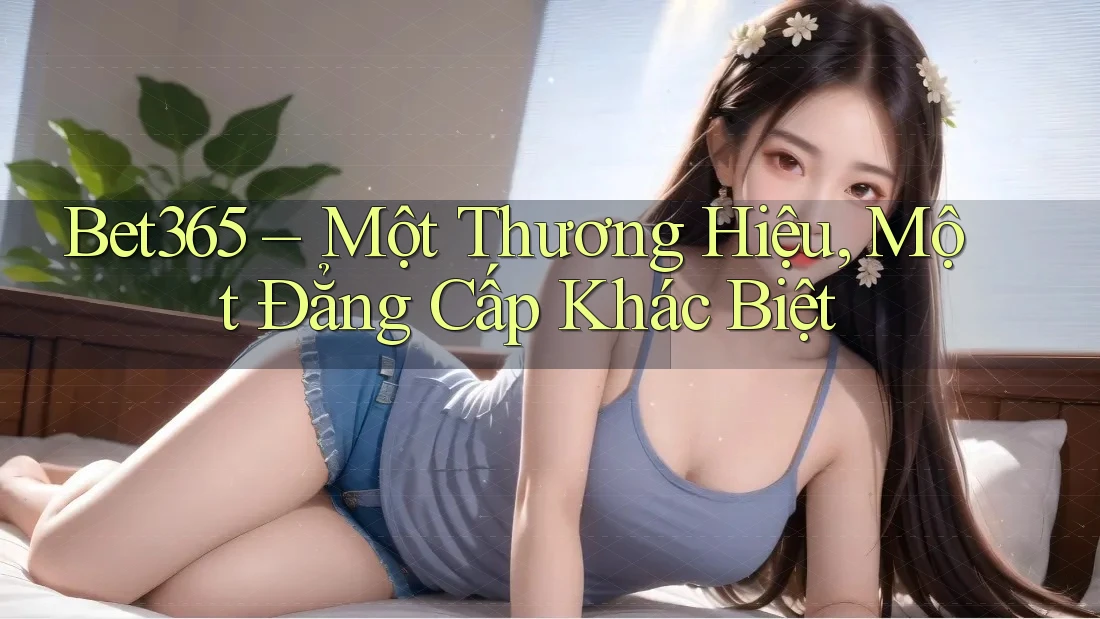 Bet365 – Một Thương Hiệu, Một Đẳng Cấp Khác Biệt