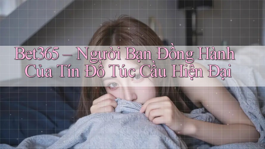 Bet365 – Người Bạn Đồng Hành Của Tín Đồ Túc Cầu Hiện Đại