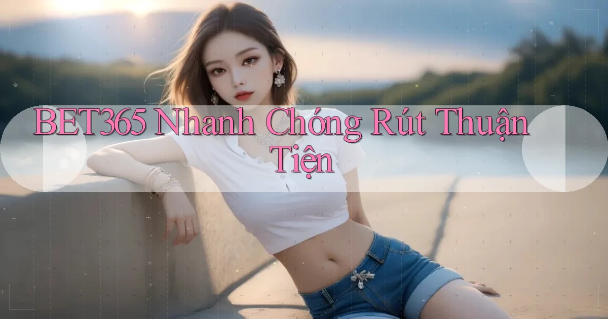 bet365 nhanh chóng rút thuận tiện