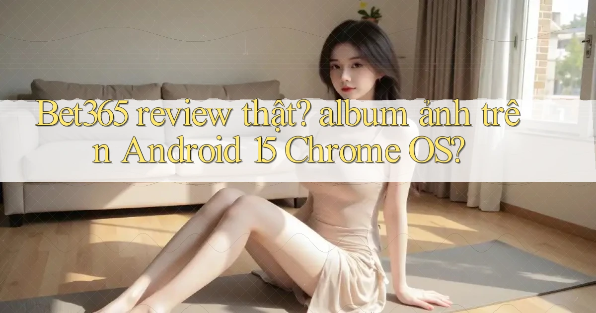 Bet365 review thật album ảnh trên Android 15 Chrome OS