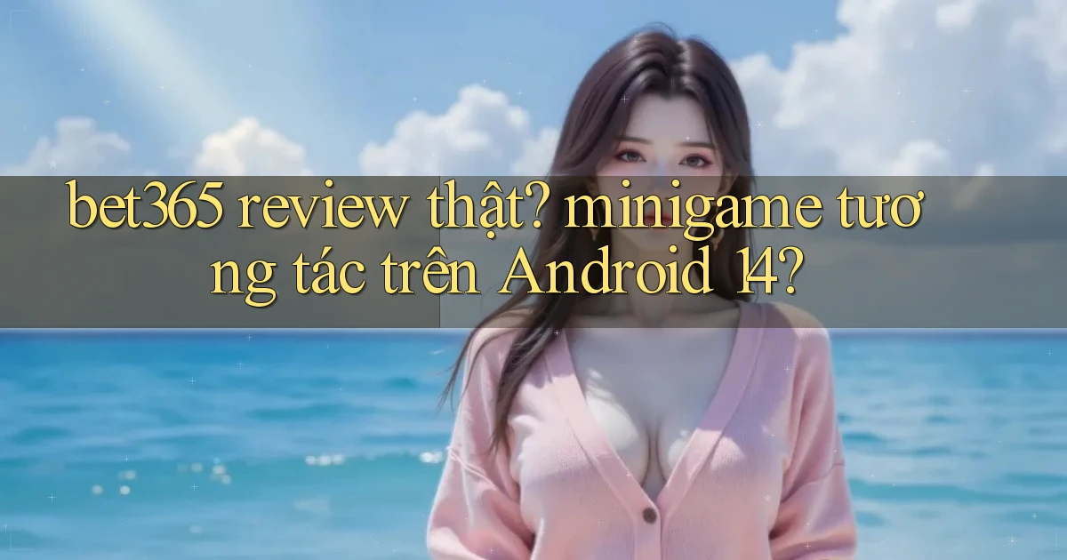 bet365 review thật minigame tương tác trên Android 14