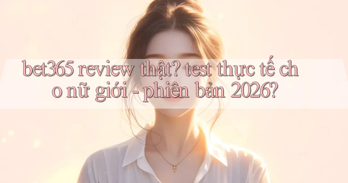bet365 review thật test thực tế cho nữ giới   phiên bản 2026