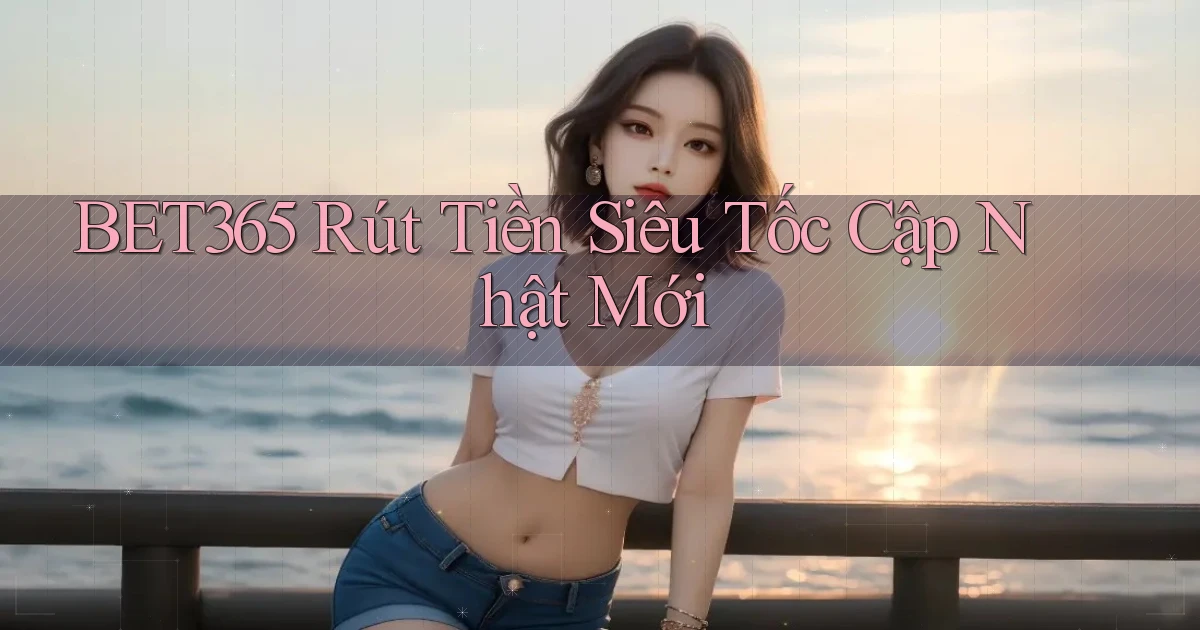 bet365 rút tiền siêu tốc cập nhật mới
