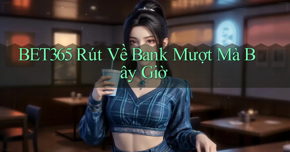 bet365 rút về bank mượt mà bây giờ