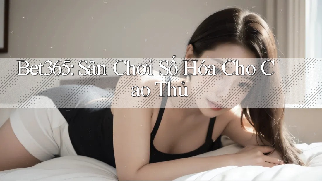 Bet365: Sân Chơi Số Hóa Cho Cao Thủ