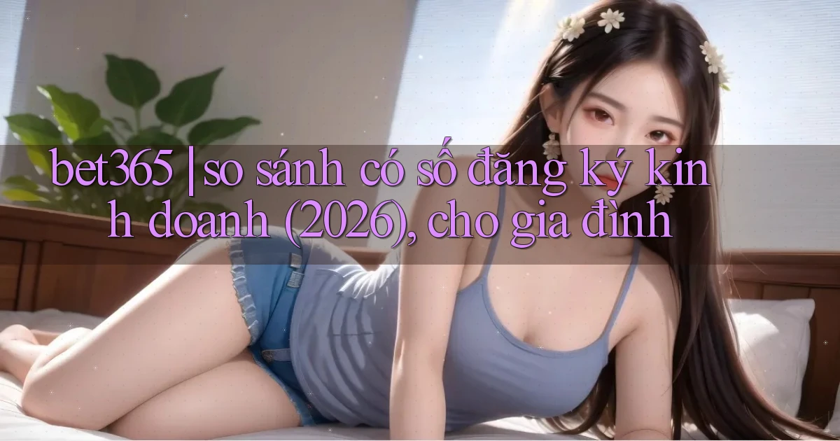 bet365 so sánh có số đăng ký kinh doanh (2026), cho gia đình