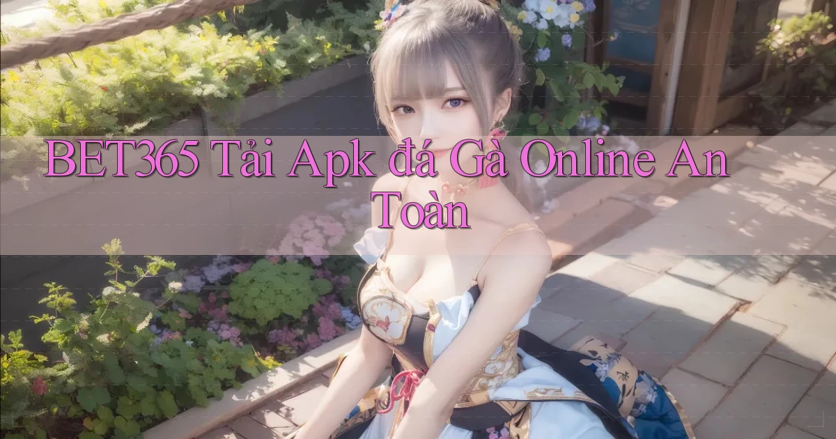 bet365  tải apk đá gà online an toàn