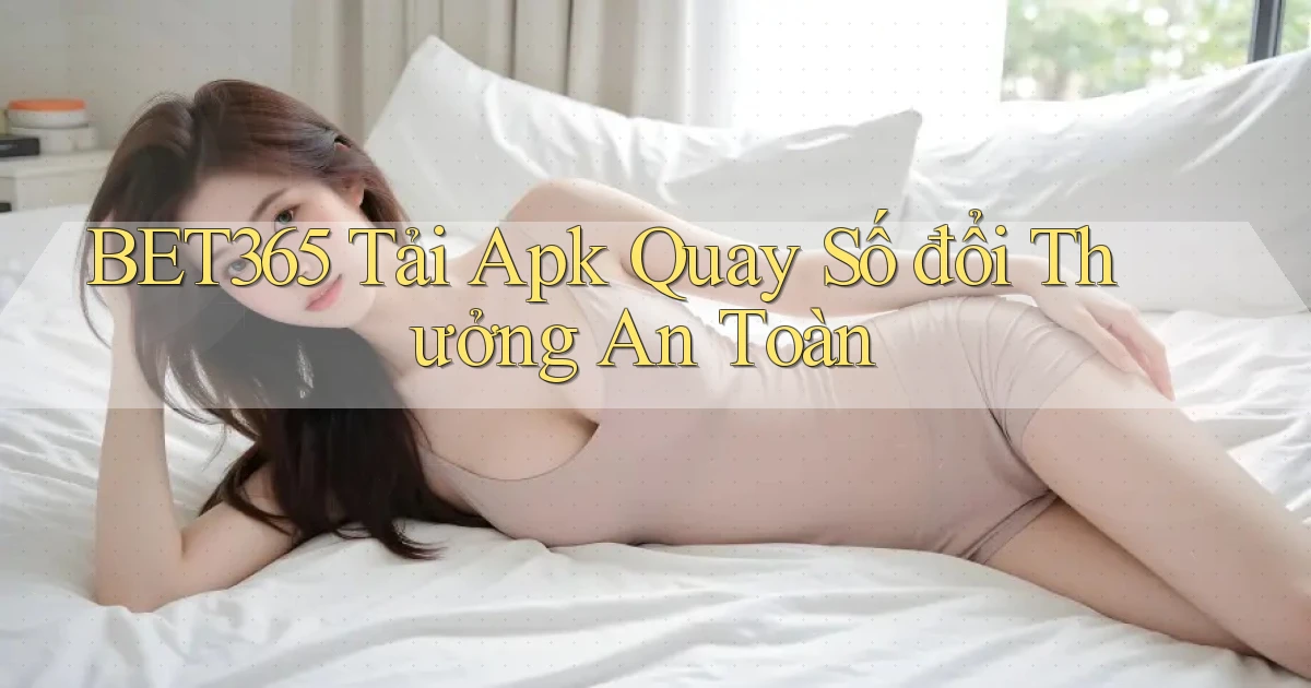 bet365  tải apk quay số đổi thưởng an toàn