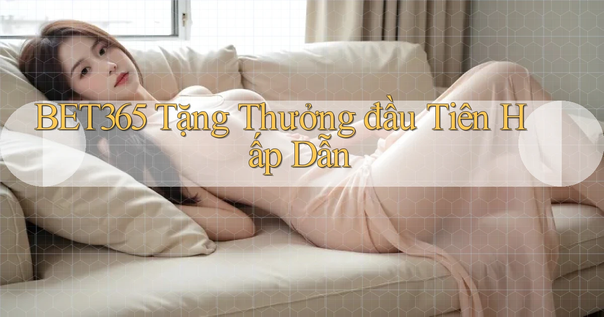 bet365  tặng thưởng đầu tiên hấp dẫn