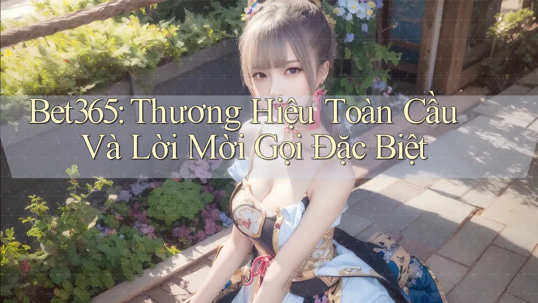 Bet365: Thương Hiệu Toàn Cầu Và Lời Mời Gọi Đặc Biệt