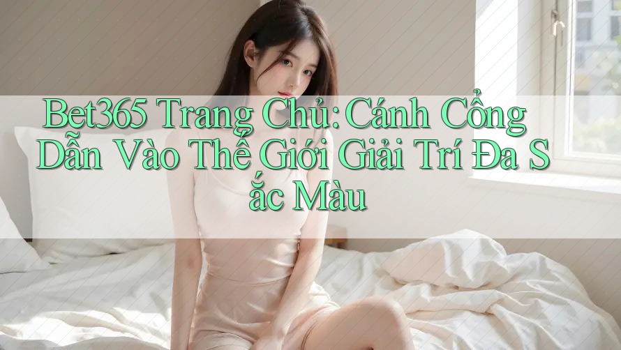 Bet365 Trang Chủ: Cánh Cổng Dẫn Vào Thế Giới Giải Trí Đa Sắc Màu