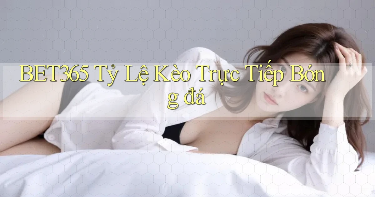 bet365  tỷ lệ kèo trực tiếp bóng đá