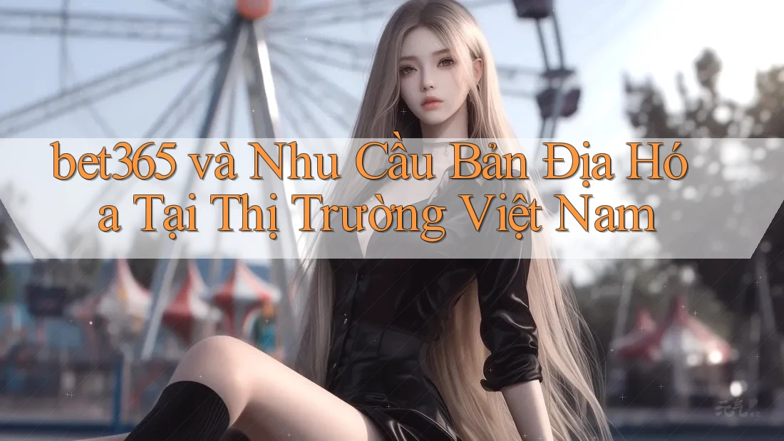 bet365 và Nhu Cầu Bản Địa Hóa Tại Thị Trường Việt Nam