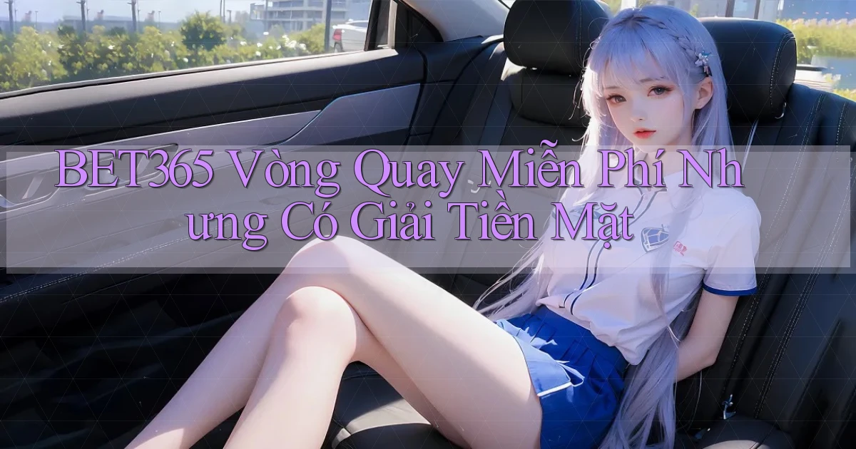 bet365  vòng quay miễn phí nhưng có giải tiền mặt
