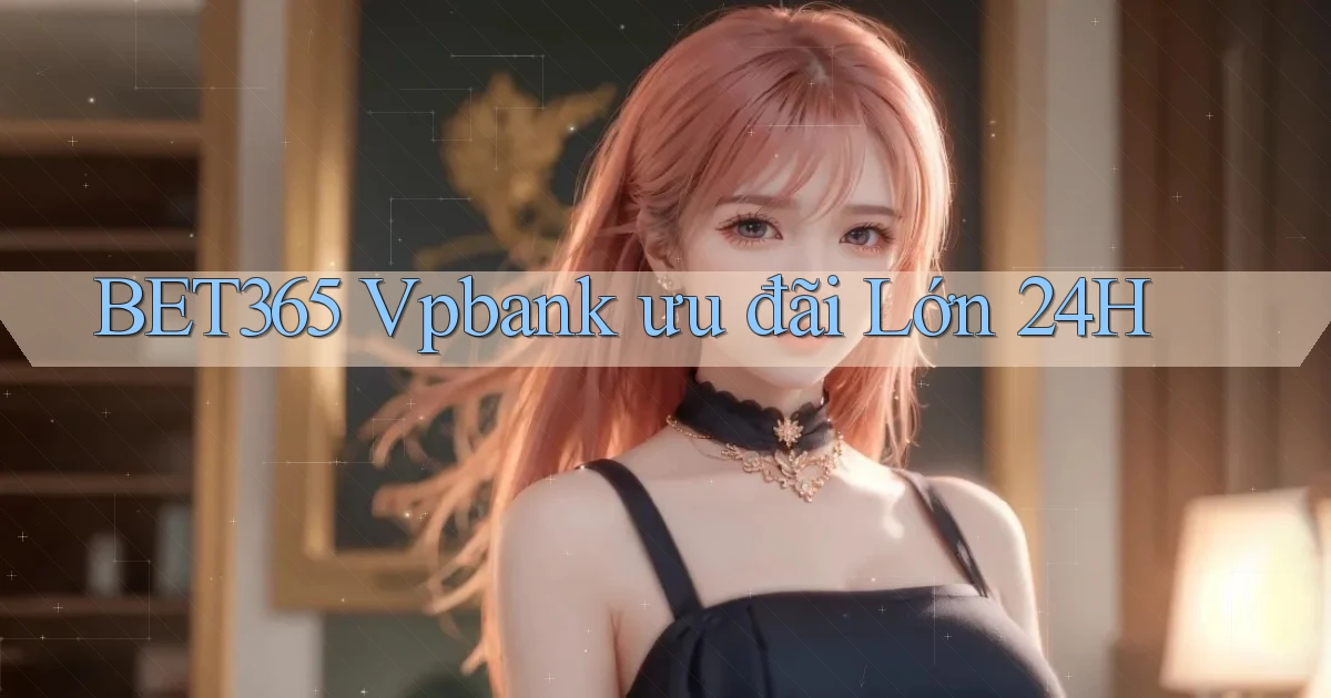 bet365 vpbank ưu đãi lớn 24h