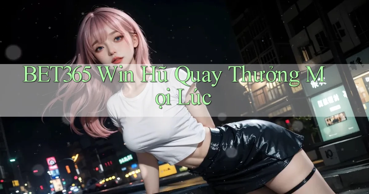 bet365  win hũ quay thưởng mọi lúc
