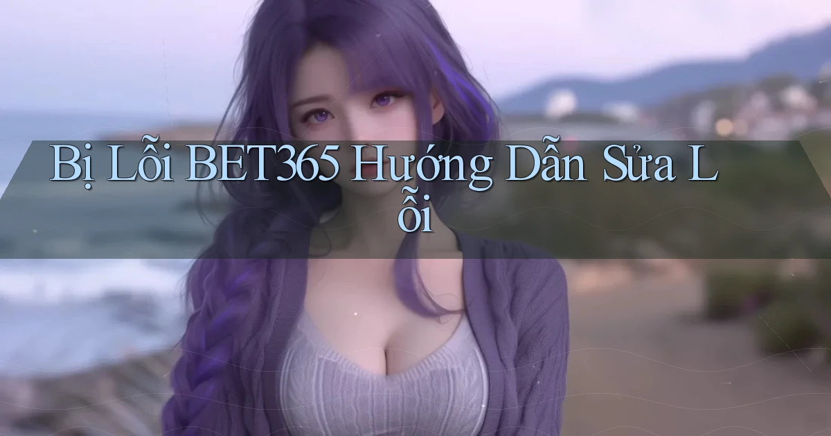 bị lỗi bet365 hướng dẫn sửa lỗi
