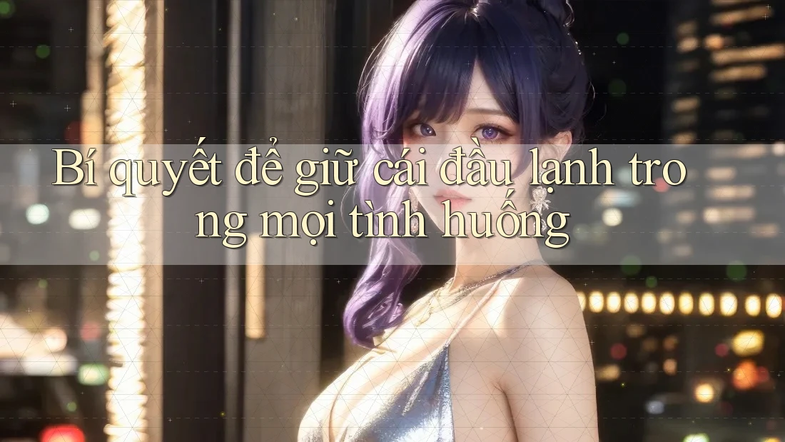 Bí quyết để giữ cái đầu lạnh trong mọi tình huống