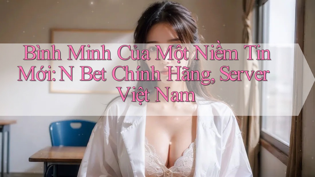 Bình Minh Của Một Niềm Tin Mới: N Bet Chính Hãng, Server Việt Nam