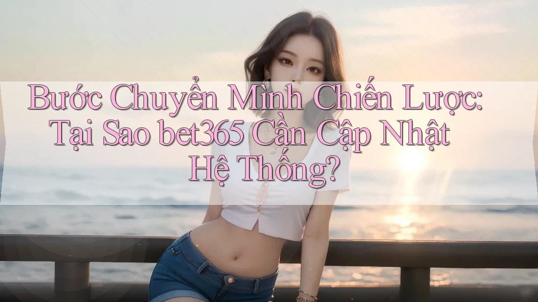 Bước Chuyển Mình Chiến Lược: Tại Sao bet365 Cần Cập Nhật Hệ Thống?