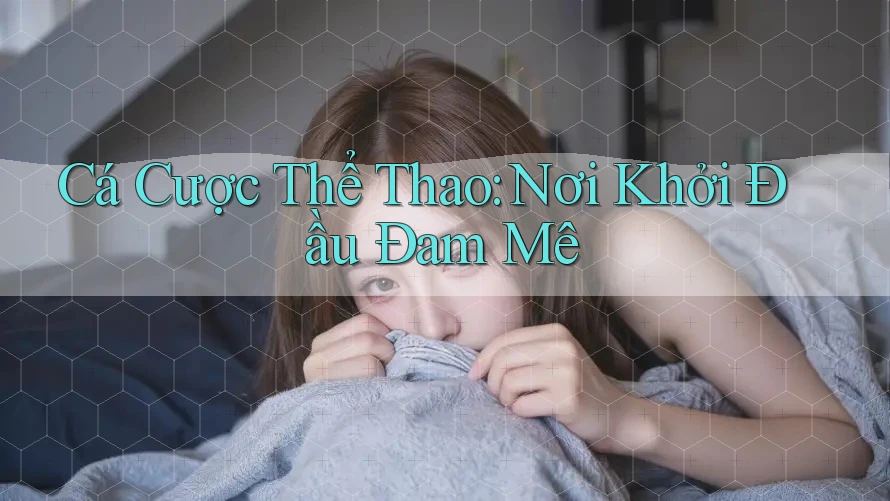Cá Cược Thể Thao: Nơi Khởi Đầu Đam Mê Cá Cược Thể Thao: Nơi Khởi Đầu Đam Mê