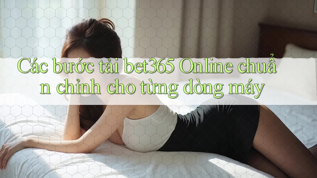 Các bước tải bet365 Online chuẩn chỉnh cho từng dòng máy