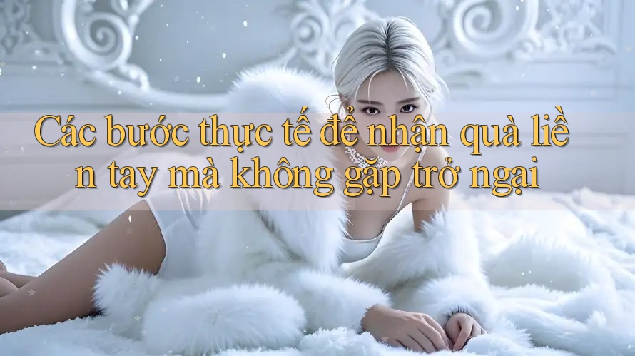 Các bước thực tế để nhận quà liền tay mà không gặp trở ngại