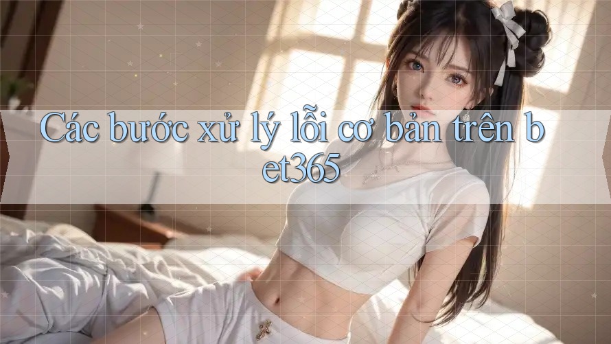 Các bước xử lý lỗi cơ bản trên bet365